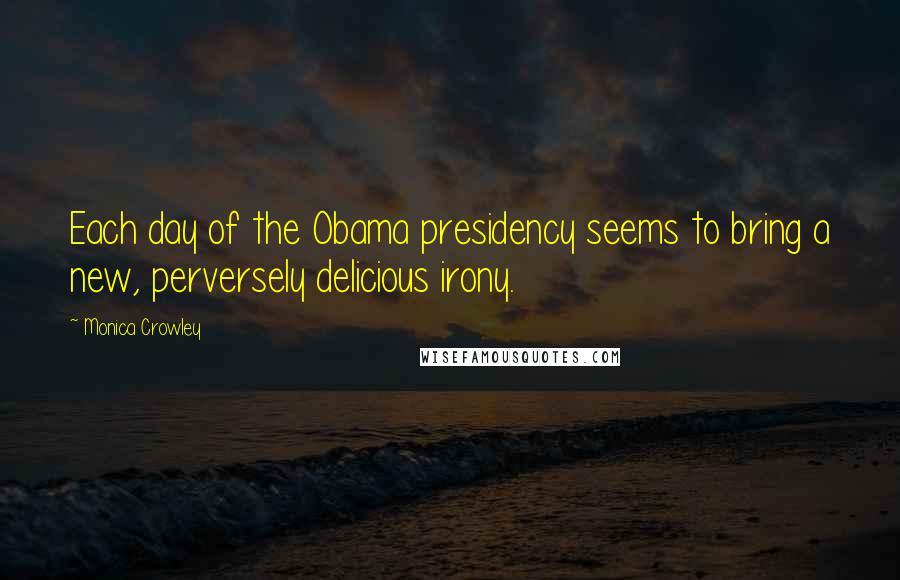 Monica Crowley Quotes: Each day of the Obama presidency seems to bring a new, perversely delicious irony.