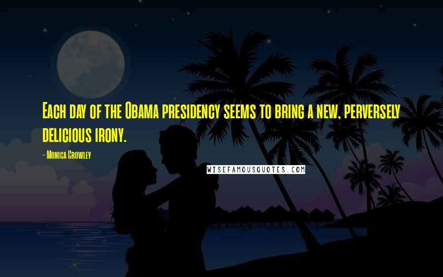 Monica Crowley Quotes: Each day of the Obama presidency seems to bring a new, perversely delicious irony.
