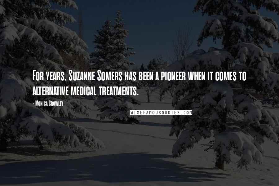 Monica Crowley Quotes: For years, Suzanne Somers has been a pioneer when it comes to alternative medical treatments.