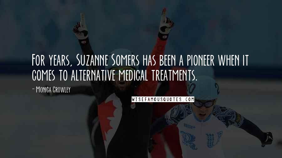 Monica Crowley Quotes: For years, Suzanne Somers has been a pioneer when it comes to alternative medical treatments.