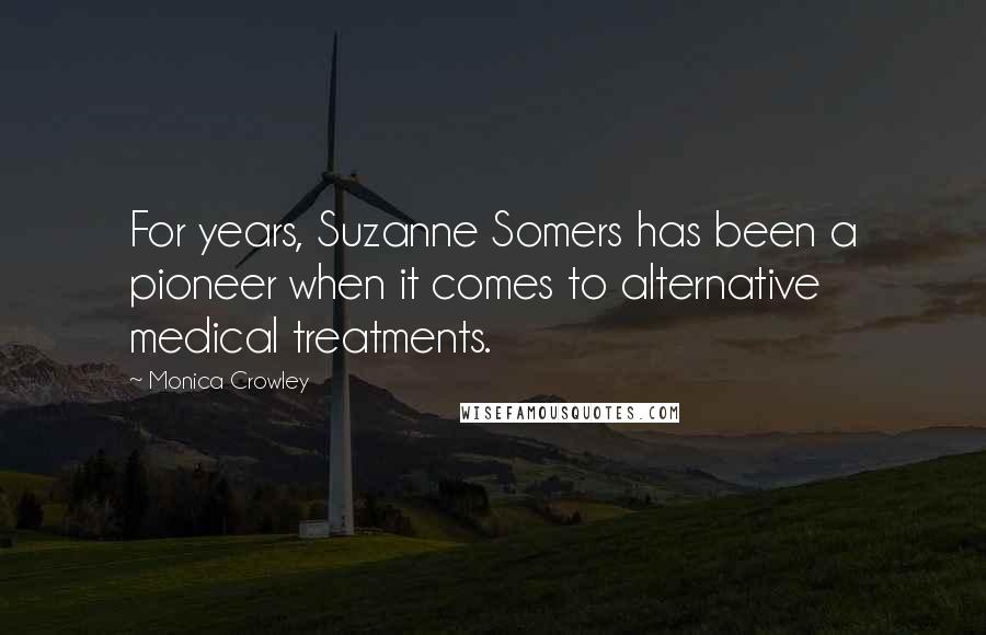 Monica Crowley Quotes: For years, Suzanne Somers has been a pioneer when it comes to alternative medical treatments.