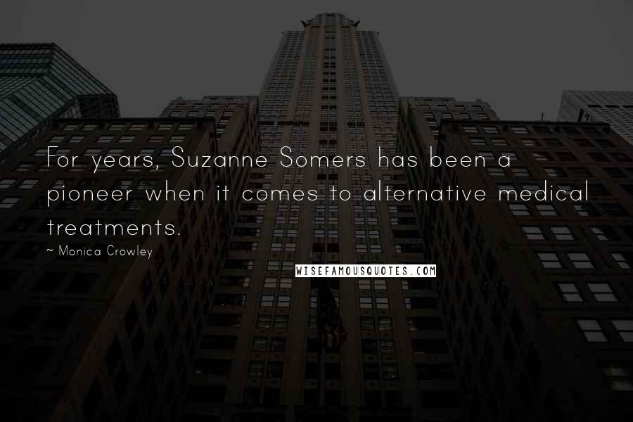 Monica Crowley Quotes: For years, Suzanne Somers has been a pioneer when it comes to alternative medical treatments.
