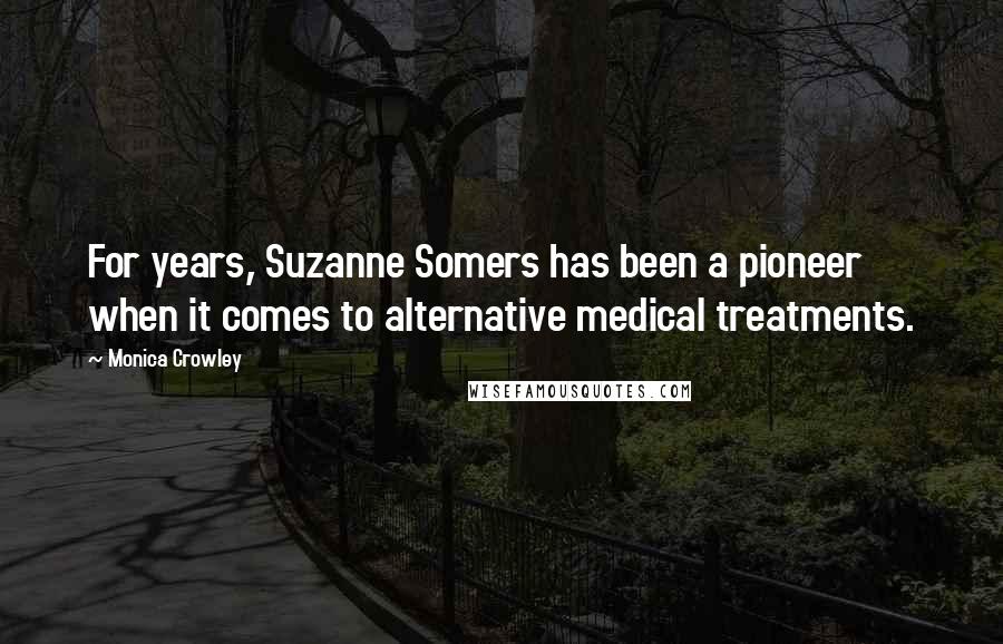 Monica Crowley Quotes: For years, Suzanne Somers has been a pioneer when it comes to alternative medical treatments.