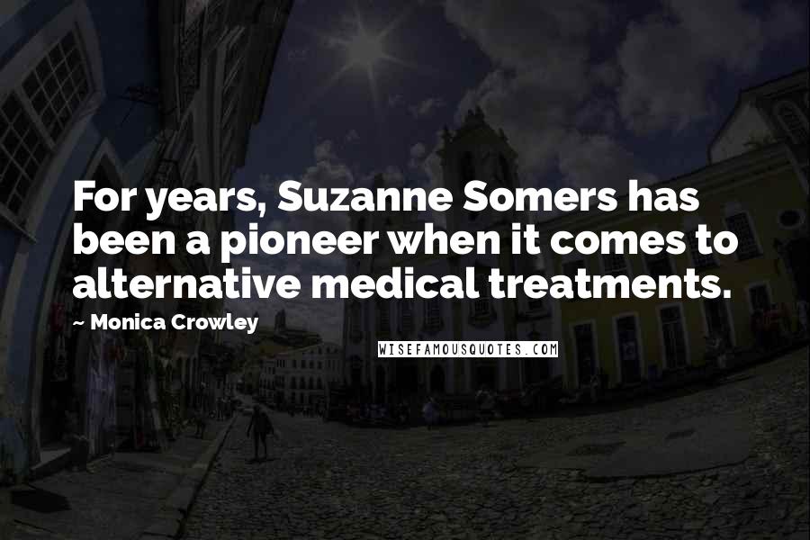 Monica Crowley Quotes: For years, Suzanne Somers has been a pioneer when it comes to alternative medical treatments.