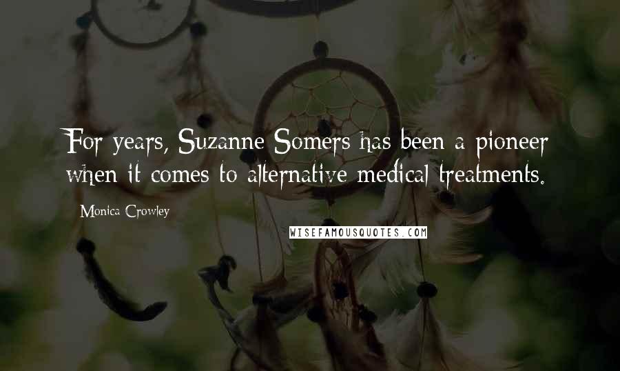 Monica Crowley Quotes: For years, Suzanne Somers has been a pioneer when it comes to alternative medical treatments.