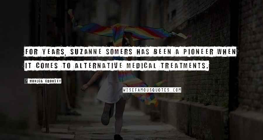 Monica Crowley Quotes: For years, Suzanne Somers has been a pioneer when it comes to alternative medical treatments.