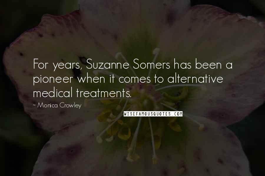 Monica Crowley Quotes: For years, Suzanne Somers has been a pioneer when it comes to alternative medical treatments.