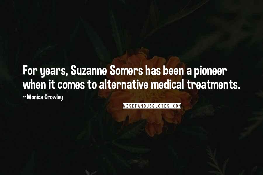 Monica Crowley Quotes: For years, Suzanne Somers has been a pioneer when it comes to alternative medical treatments.