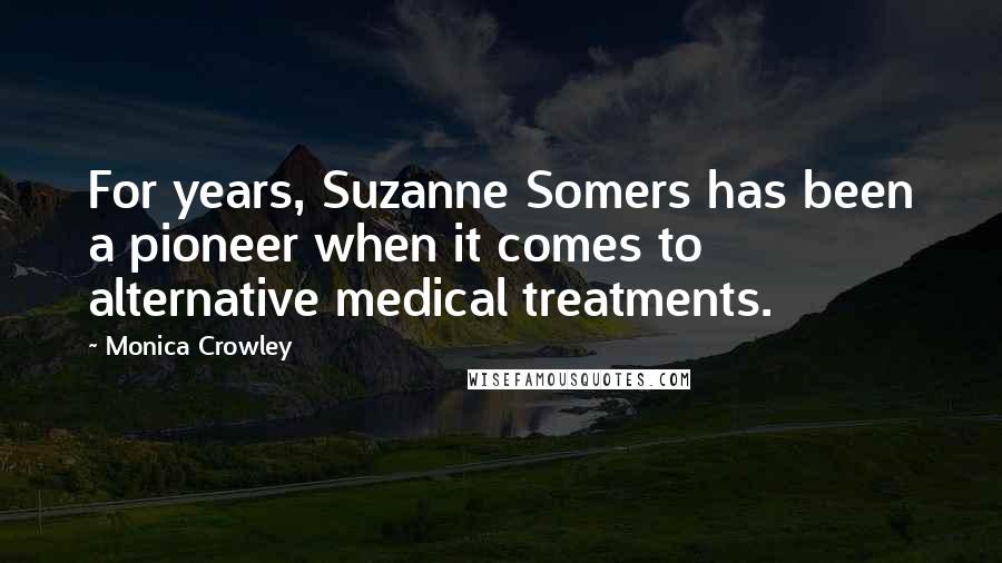 Monica Crowley Quotes: For years, Suzanne Somers has been a pioneer when it comes to alternative medical treatments.