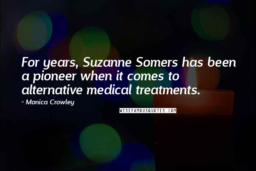 Monica Crowley Quotes: For years, Suzanne Somers has been a pioneer when it comes to alternative medical treatments.