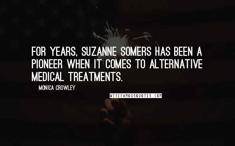 Monica Crowley Quotes: For years, Suzanne Somers has been a pioneer when it comes to alternative medical treatments.