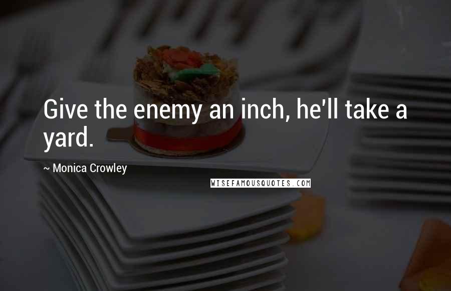 Monica Crowley Quotes: Give the enemy an inch, he'll take a yard.