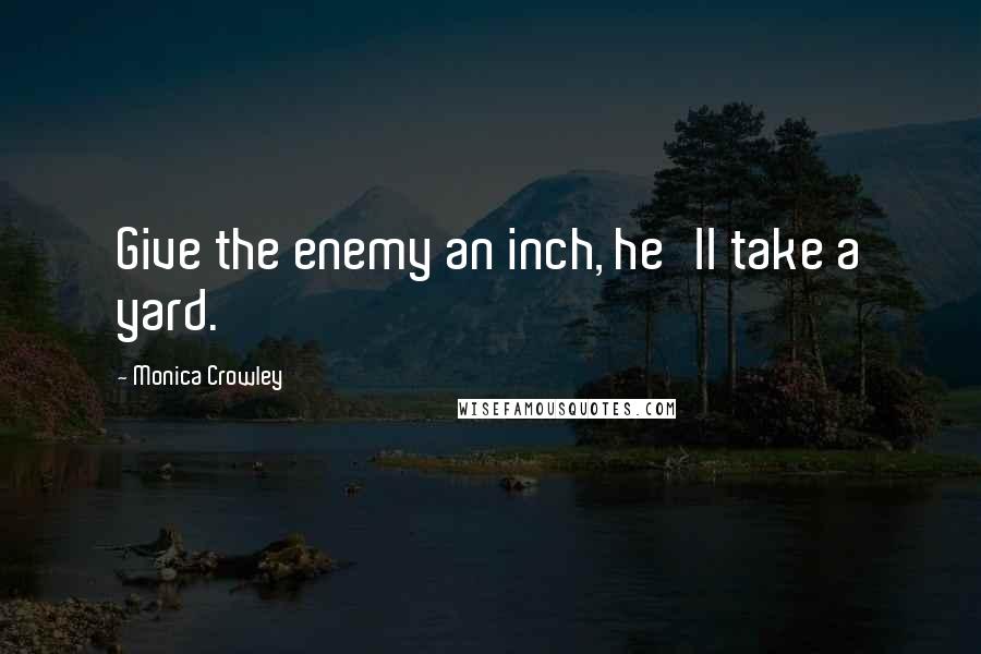 Monica Crowley Quotes: Give the enemy an inch, he'll take a yard.