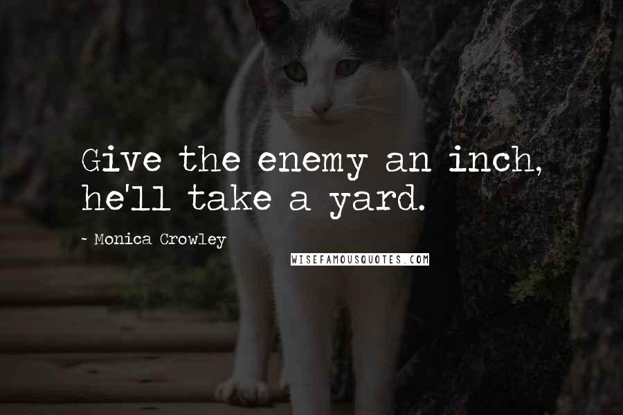 Monica Crowley Quotes: Give the enemy an inch, he'll take a yard.