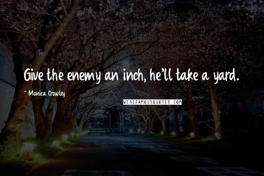 Monica Crowley Quotes: Give the enemy an inch, he'll take a yard.