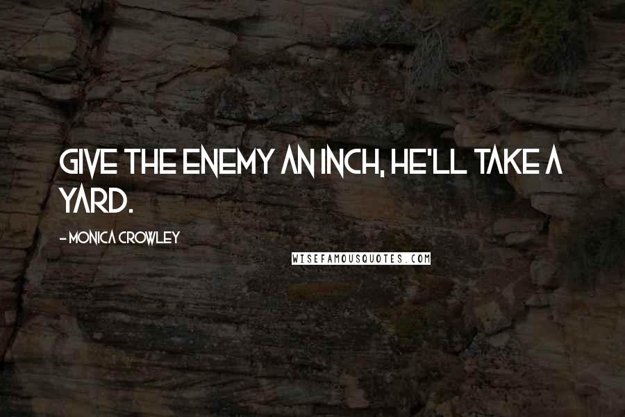 Monica Crowley Quotes: Give the enemy an inch, he'll take a yard.