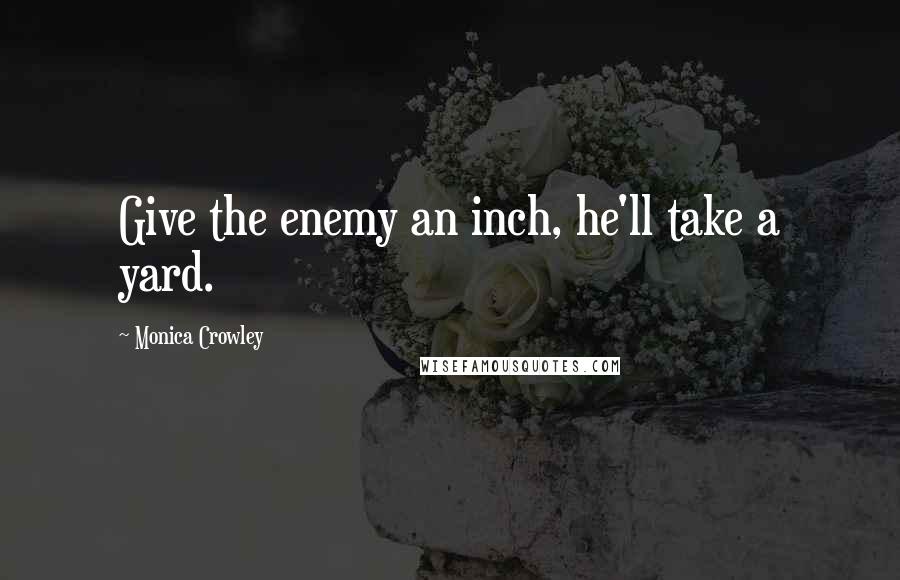 Monica Crowley Quotes: Give the enemy an inch, he'll take a yard.