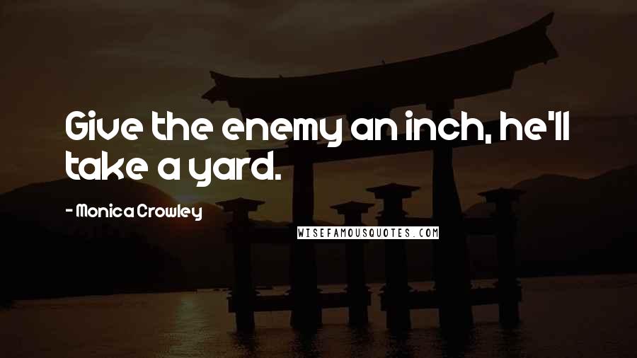 Monica Crowley Quotes: Give the enemy an inch, he'll take a yard.