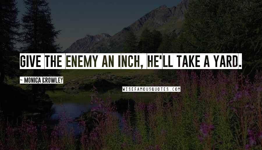 Monica Crowley Quotes: Give the enemy an inch, he'll take a yard.