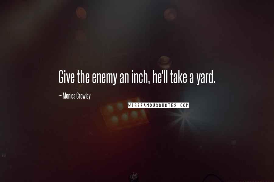 Monica Crowley Quotes: Give the enemy an inch, he'll take a yard.