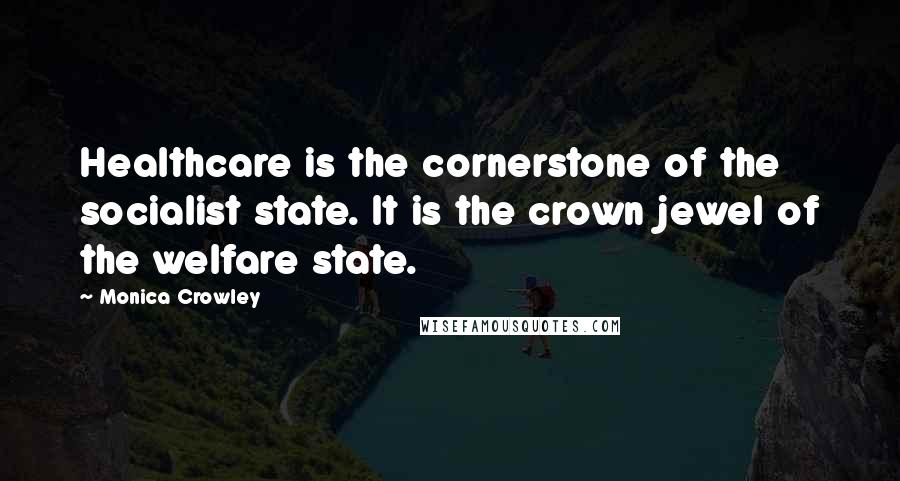 Monica Crowley Quotes: Healthcare is the cornerstone of the socialist state. It is the crown jewel of the welfare state.