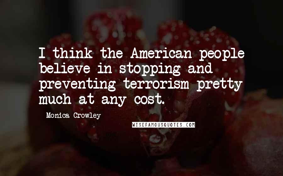 Monica Crowley Quotes: I think the American people believe in stopping and preventing terrorism pretty much at any cost.