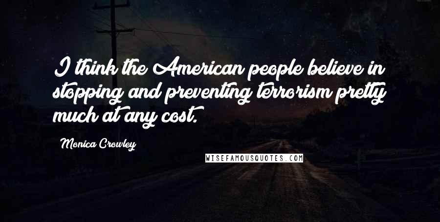 Monica Crowley Quotes: I think the American people believe in stopping and preventing terrorism pretty much at any cost.