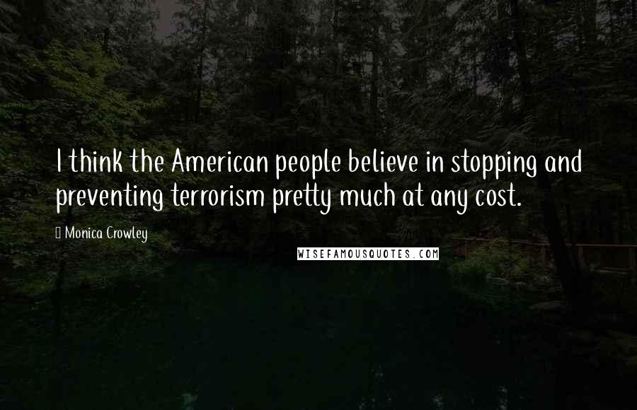 Monica Crowley Quotes: I think the American people believe in stopping and preventing terrorism pretty much at any cost.