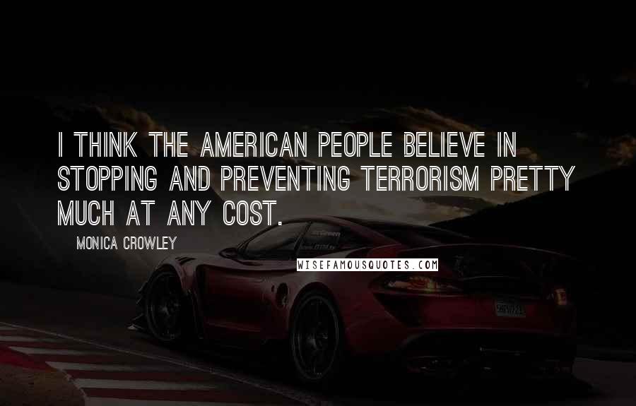 Monica Crowley Quotes: I think the American people believe in stopping and preventing terrorism pretty much at any cost.