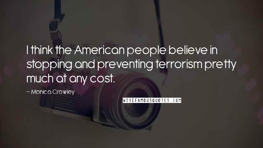 Monica Crowley Quotes: I think the American people believe in stopping and preventing terrorism pretty much at any cost.