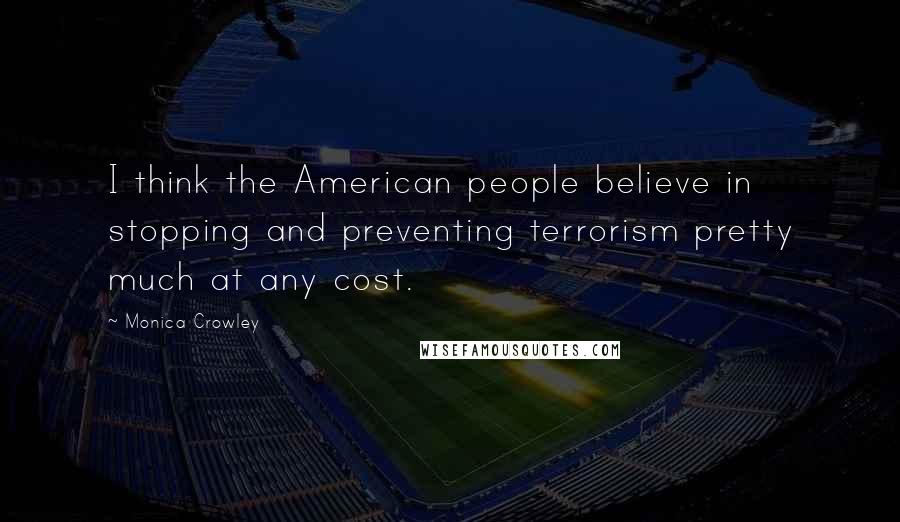 Monica Crowley Quotes: I think the American people believe in stopping and preventing terrorism pretty much at any cost.