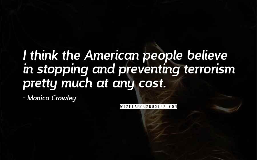 Monica Crowley Quotes: I think the American people believe in stopping and preventing terrorism pretty much at any cost.
