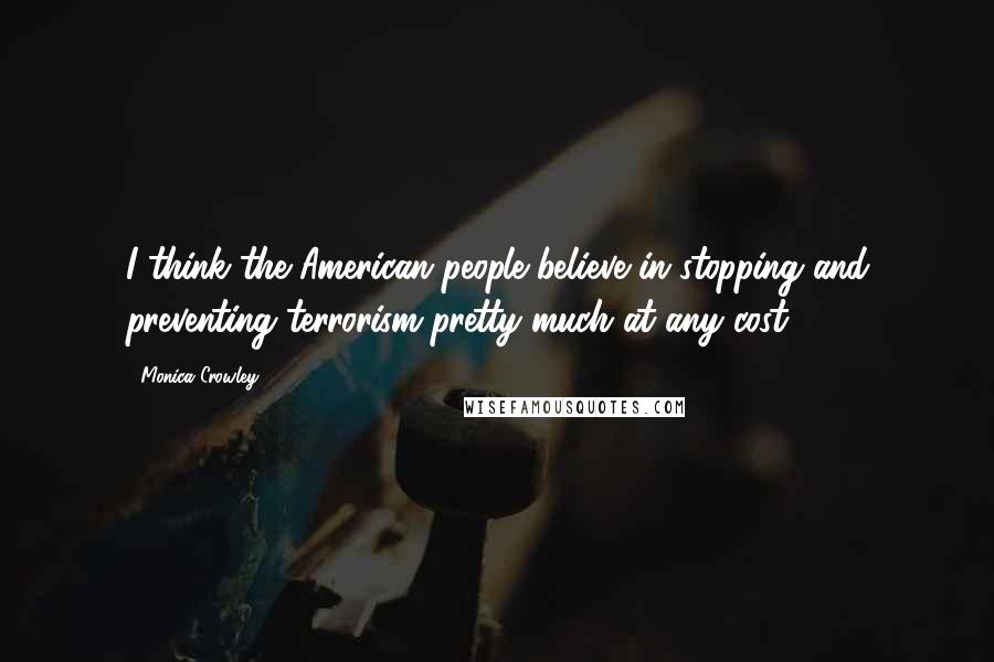 Monica Crowley Quotes: I think the American people believe in stopping and preventing terrorism pretty much at any cost.