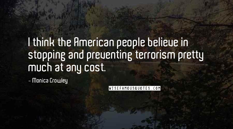 Monica Crowley Quotes: I think the American people believe in stopping and preventing terrorism pretty much at any cost.