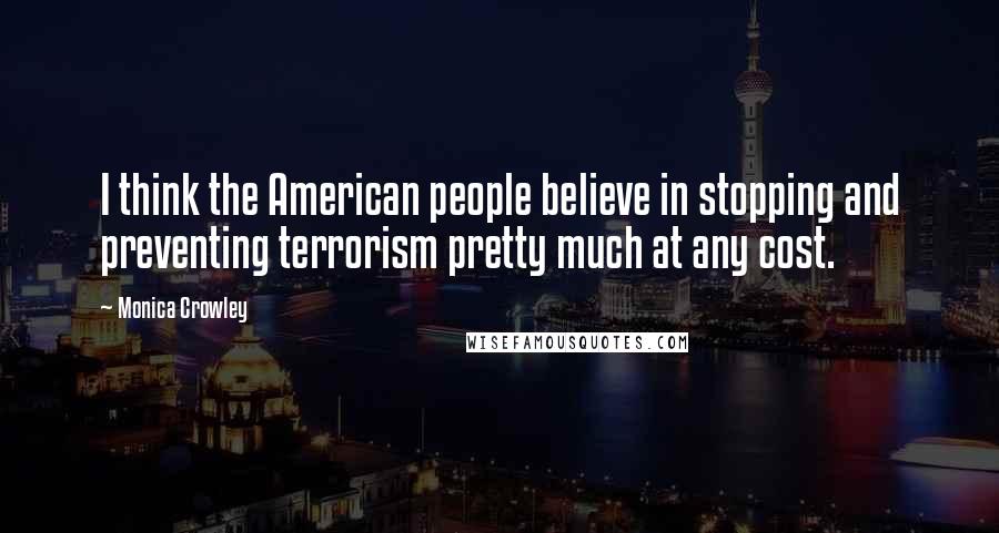 Monica Crowley Quotes: I think the American people believe in stopping and preventing terrorism pretty much at any cost.