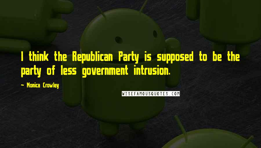 Monica Crowley Quotes: I think the Republican Party is supposed to be the party of less government intrusion.