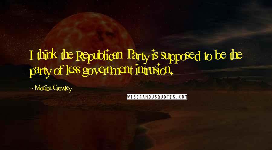 Monica Crowley Quotes: I think the Republican Party is supposed to be the party of less government intrusion.
