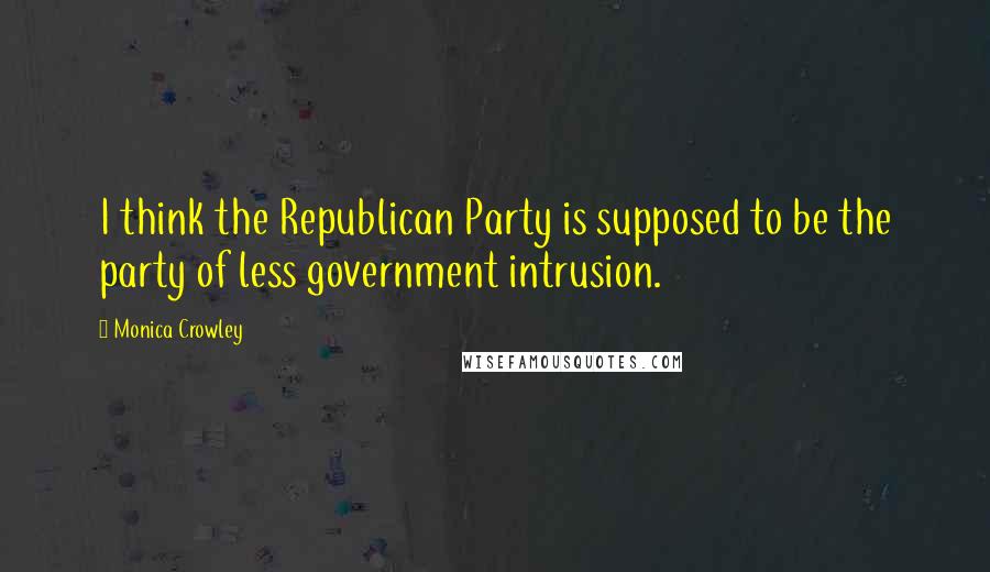 Monica Crowley Quotes: I think the Republican Party is supposed to be the party of less government intrusion.