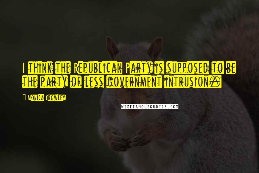 Monica Crowley Quotes: I think the Republican Party is supposed to be the party of less government intrusion.