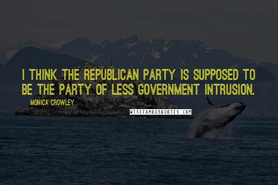 Monica Crowley Quotes: I think the Republican Party is supposed to be the party of less government intrusion.