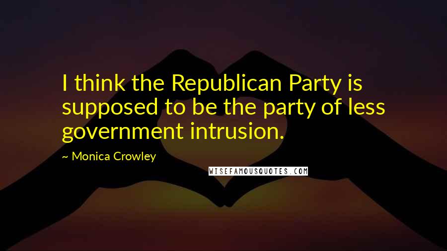 Monica Crowley Quotes: I think the Republican Party is supposed to be the party of less government intrusion.