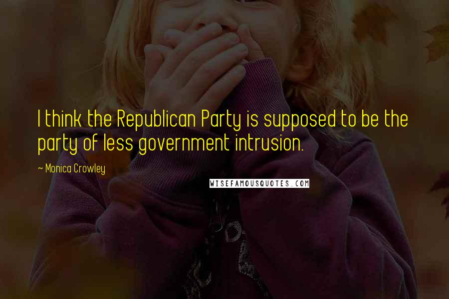 Monica Crowley Quotes: I think the Republican Party is supposed to be the party of less government intrusion.