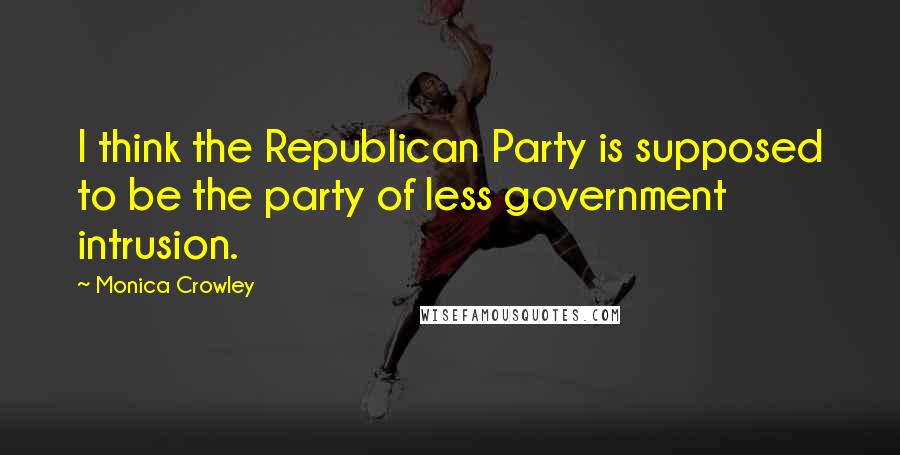 Monica Crowley Quotes: I think the Republican Party is supposed to be the party of less government intrusion.