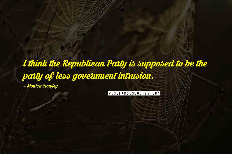 Monica Crowley Quotes: I think the Republican Party is supposed to be the party of less government intrusion.