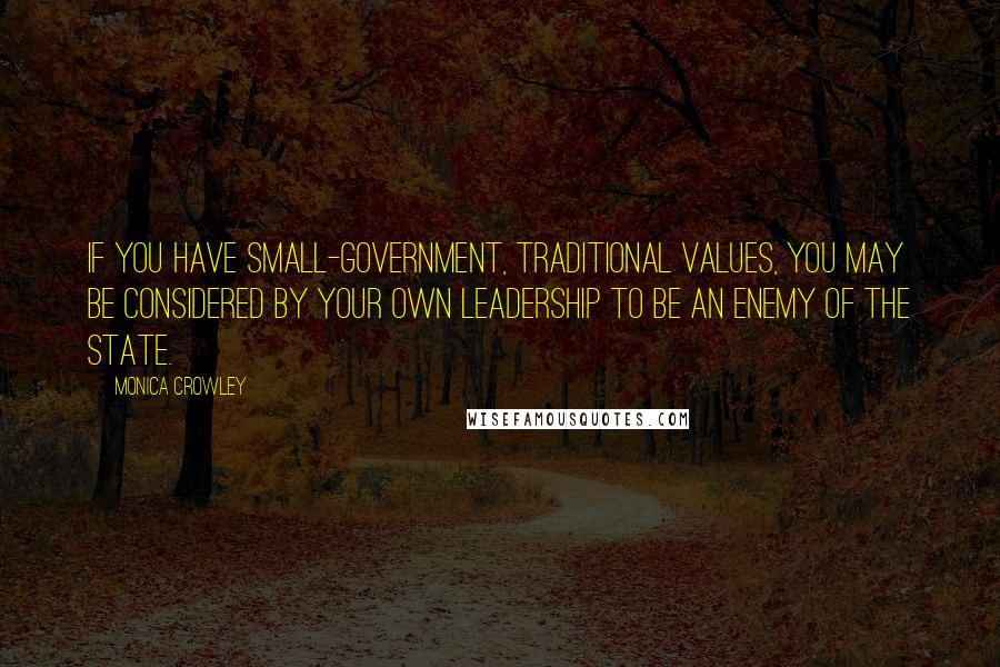 Monica Crowley Quotes: If you have small-government, traditional values, you may be considered by your own leadership to be an enemy of the state.