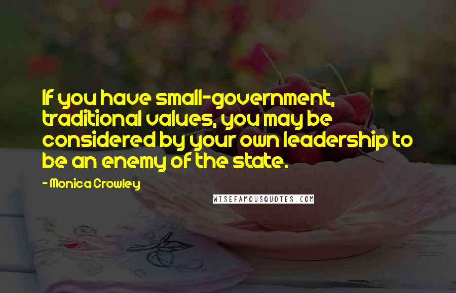 Monica Crowley Quotes: If you have small-government, traditional values, you may be considered by your own leadership to be an enemy of the state.