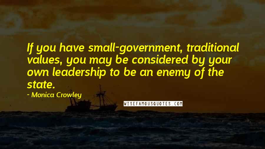 Monica Crowley Quotes: If you have small-government, traditional values, you may be considered by your own leadership to be an enemy of the state.