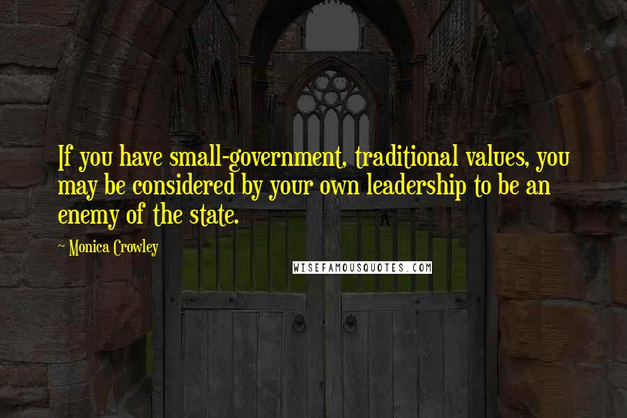 Monica Crowley Quotes: If you have small-government, traditional values, you may be considered by your own leadership to be an enemy of the state.