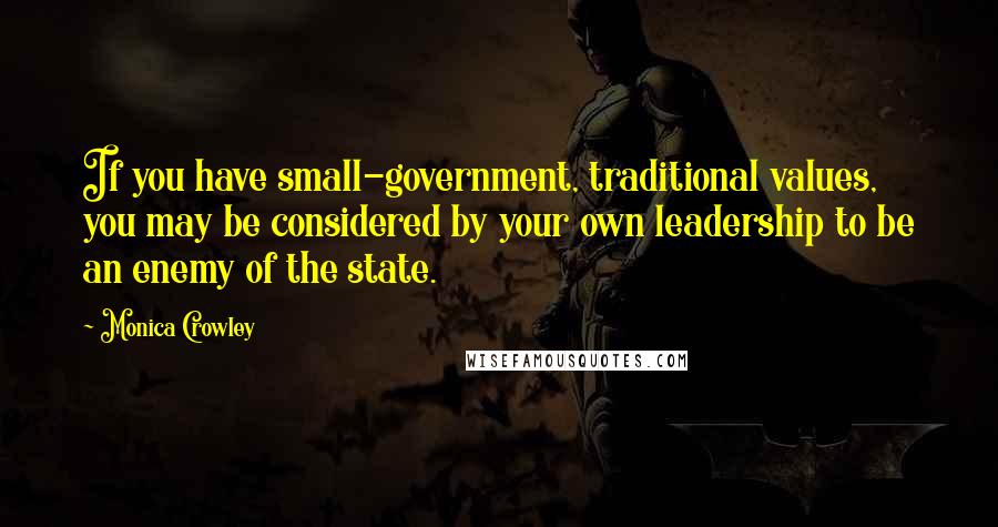 Monica Crowley Quotes: If you have small-government, traditional values, you may be considered by your own leadership to be an enemy of the state.