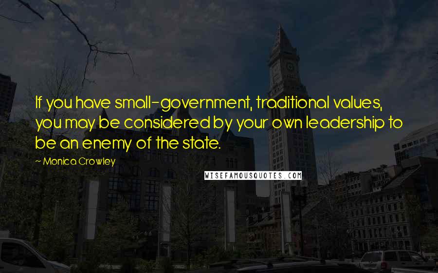 Monica Crowley Quotes: If you have small-government, traditional values, you may be considered by your own leadership to be an enemy of the state.